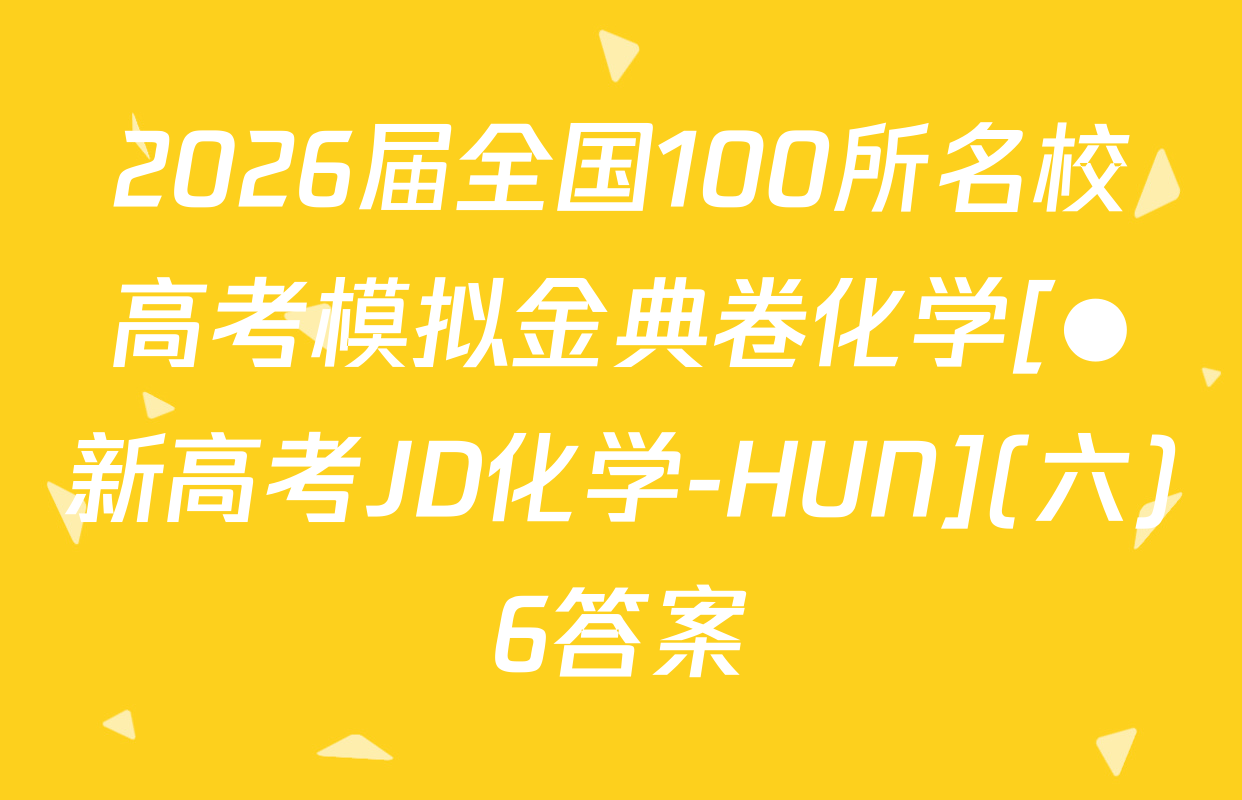 2026届全国100所名校高考模拟金典卷化学[●新高考JD化学-HUN](六)6答案