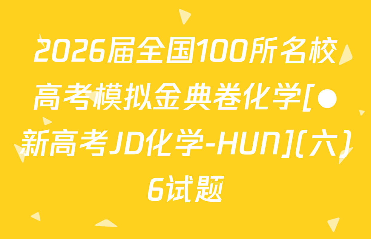 2026届全国100所名校高考模拟金典卷化学[●新高考JD化学-HUN](六)6试题