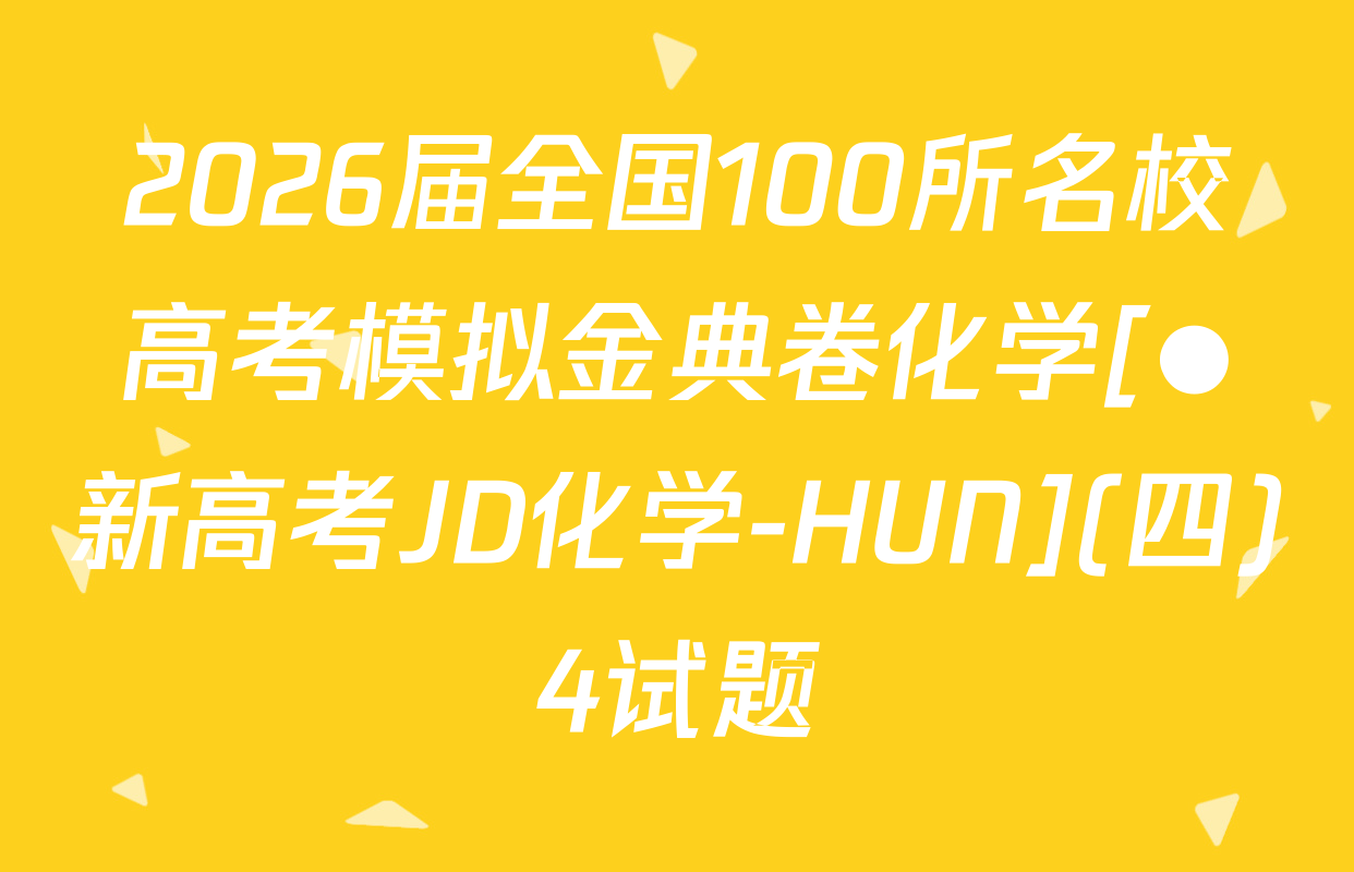 2026届全国100所名校高考模拟金典卷化学[●新高考JD化学-HUN](四)4试题