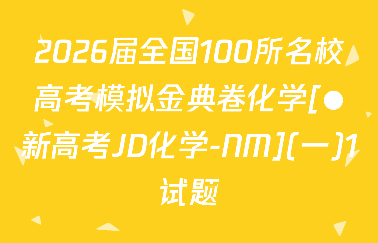 2026届全国100所名校高考模拟金典卷化学[●新高考JD化学-NM](一)1试题