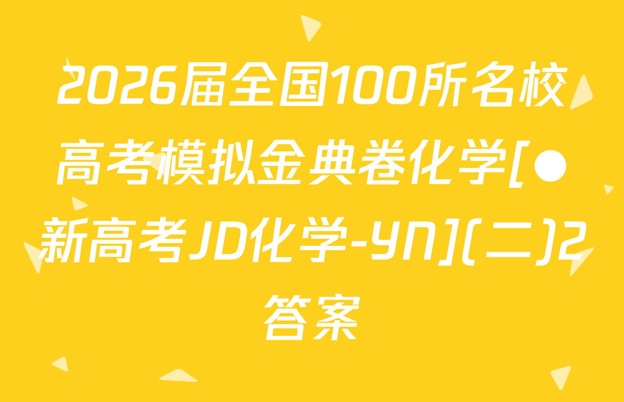 2026届全国100所名校高考模拟金典卷化学[●新高考JD化学-YN](二)2答案