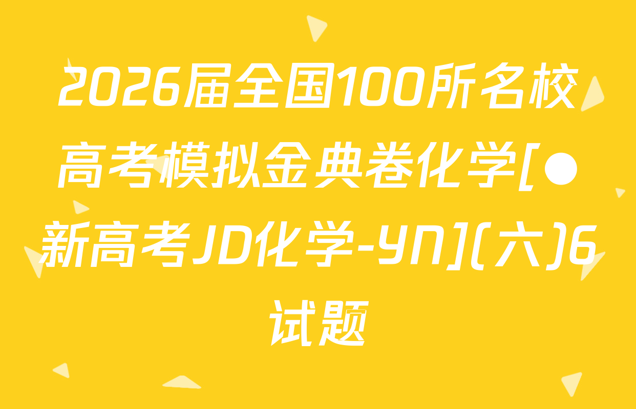 2026届全国100所名校高考模拟金典卷化学[●新高考JD化学-YN](六)6试题