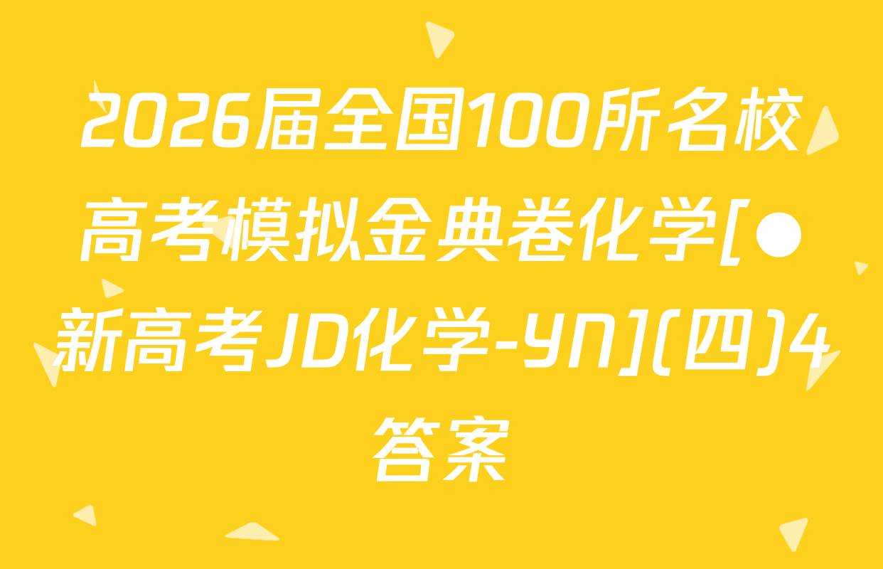 2026届全国100所名校高考模拟金典卷化学[●新高考JD化学-YN](四)4答案