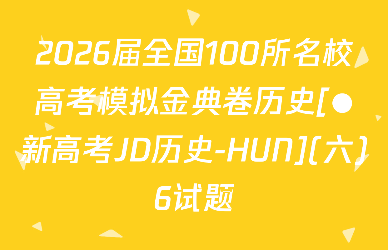2026届全国100所名校高考模拟金典卷历史[●新高考JD历史-HUN](六)6试题