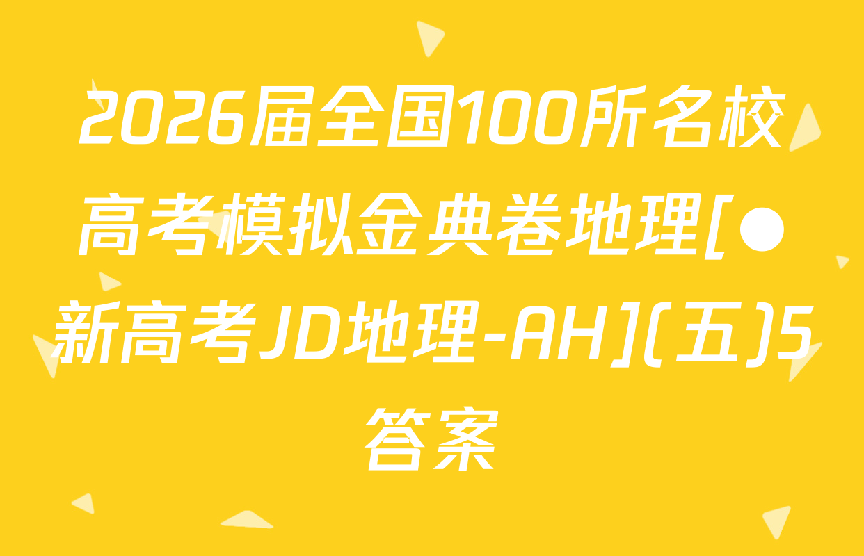 2026届全国100所名校高考模拟金典卷地理[●新高考JD地理-AH](五)5答案