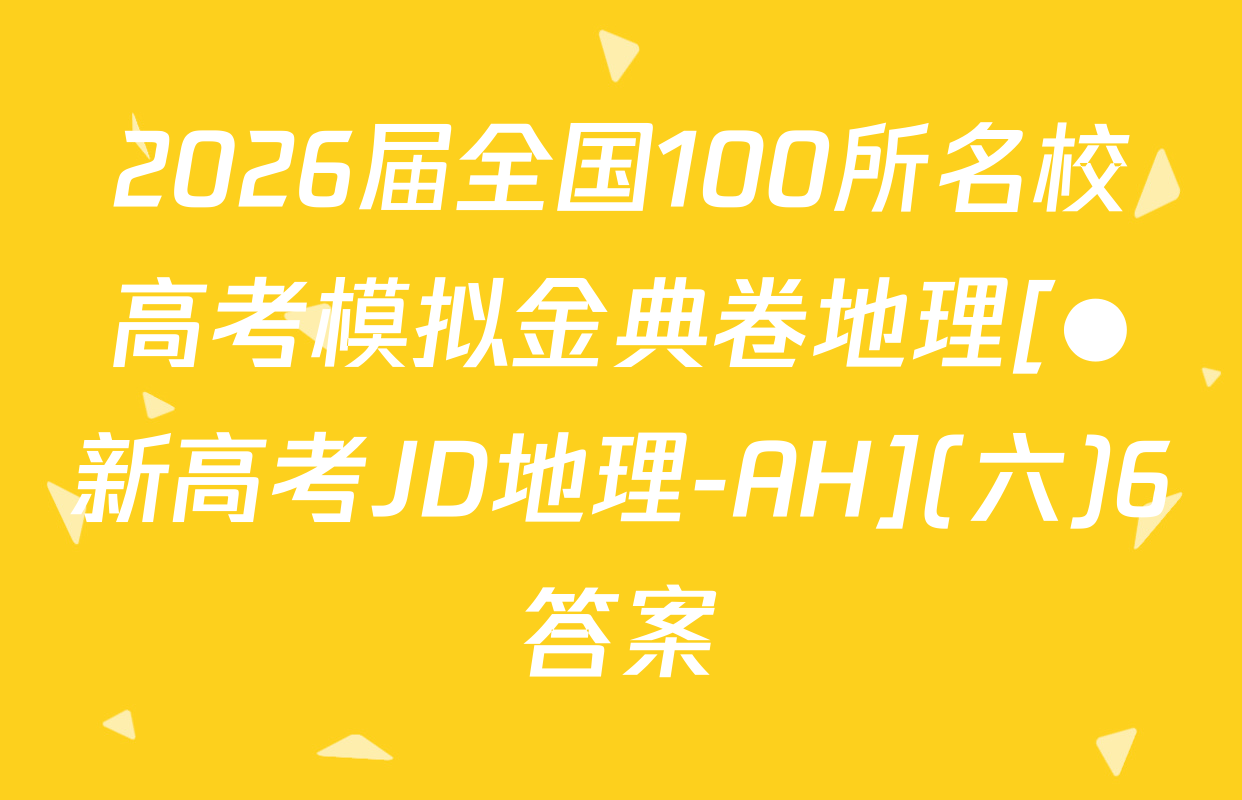 2026届全国100所名校高考模拟金典卷地理[●新高考JD地理-AH](六)6答案