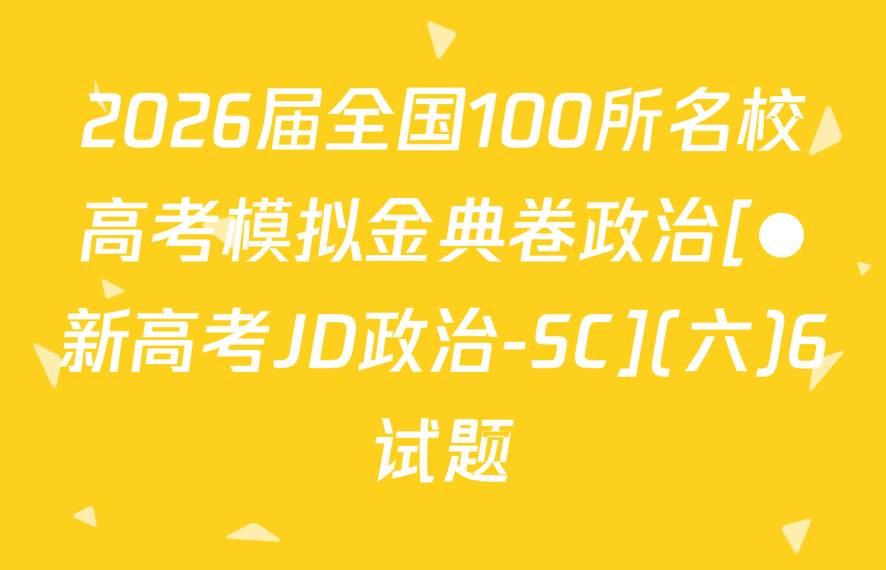 2026届全国100所名校高考模拟金典卷政治[●新高考JD政治-SC](六)6试题