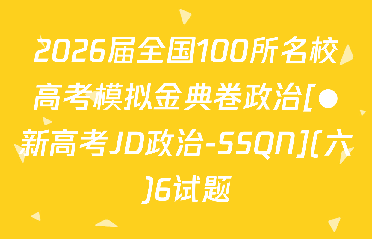 2026届全国100所名校高考模拟金典卷政治[●新高考JD政治-SSQN](六)6试题