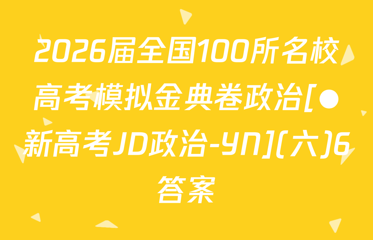 2026届全国100所名校高考模拟金典卷政治[●新高考JD政治-YN](六)6答案
