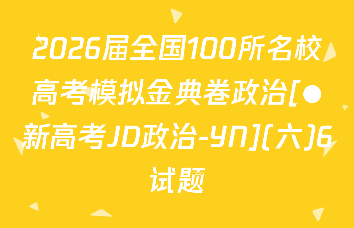 2026届全国100所名校高考模拟金典卷政治[●新高考JD政治-YN](六)6试题