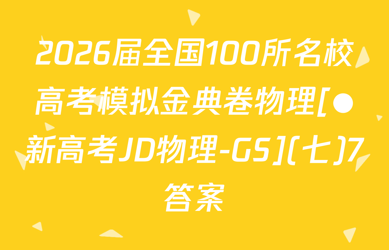 2026届全国100所名校高考模拟金典卷物理[●新高考JD物理-GS](七)7答案