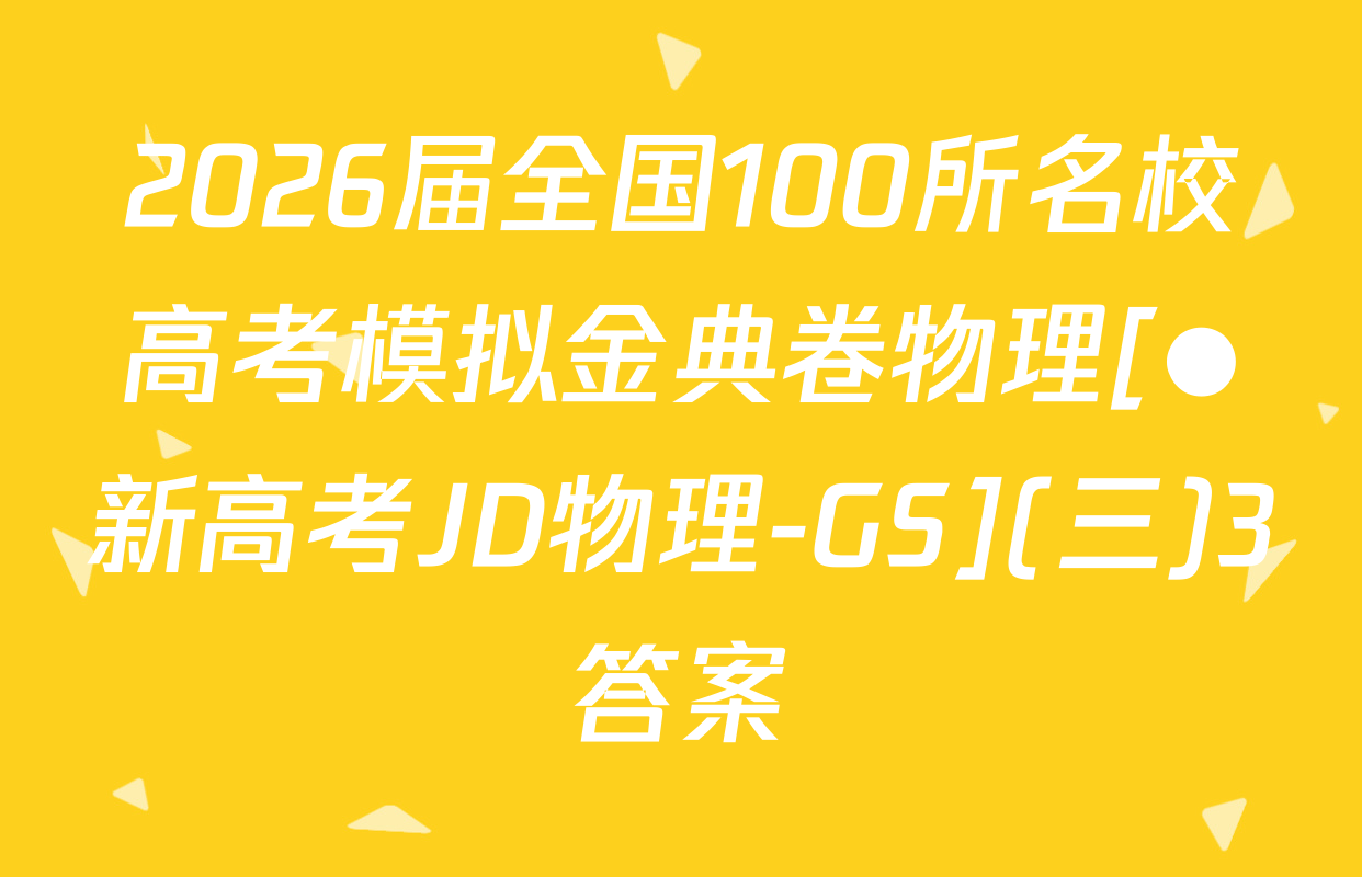 2026届全国100所名校高考模拟金典卷物理[●新高考JD物理-GS](三)3答案