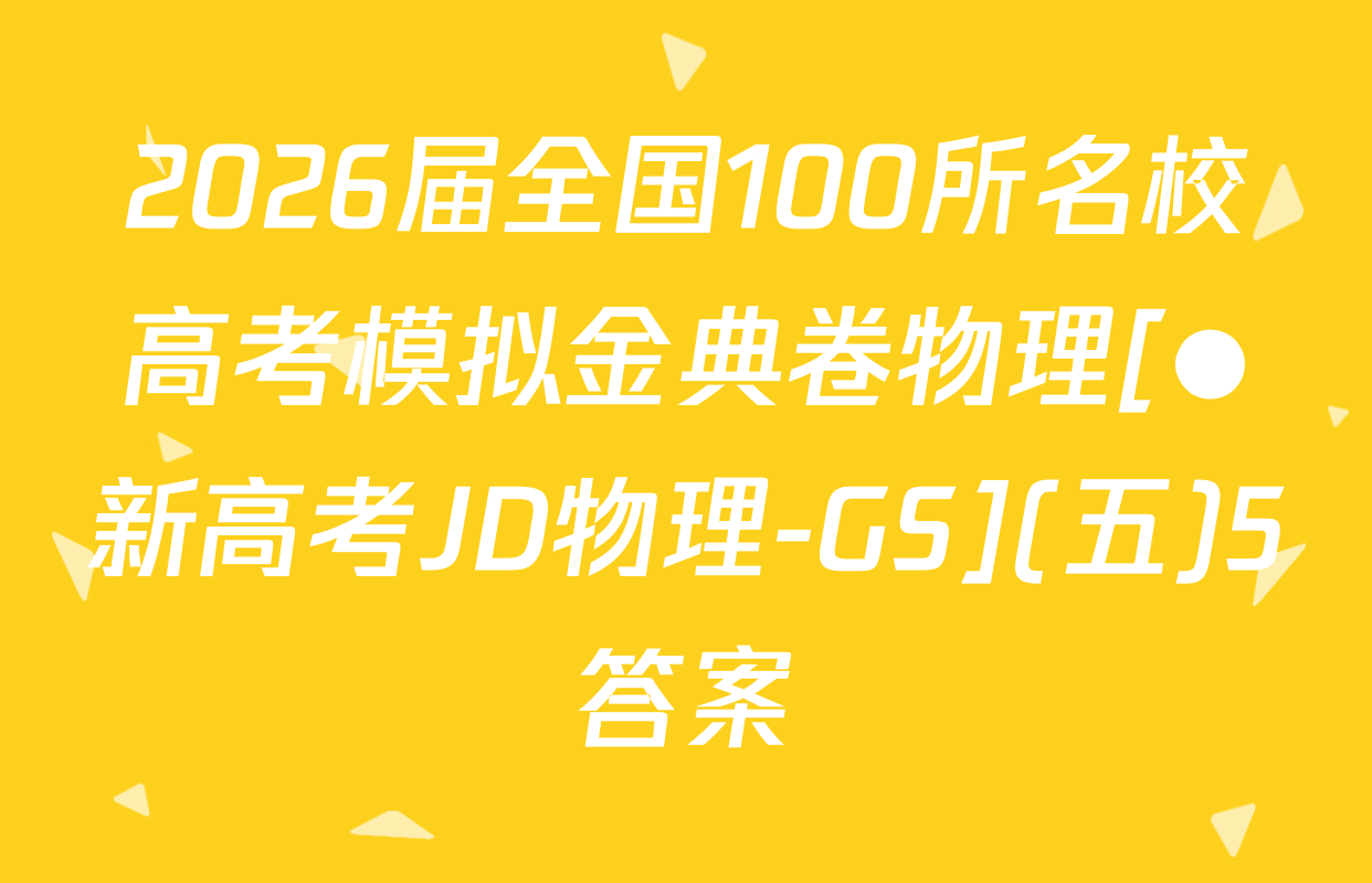 2026届全国100所名校高考模拟金典卷物理[●新高考JD物理-GS](五)5答案