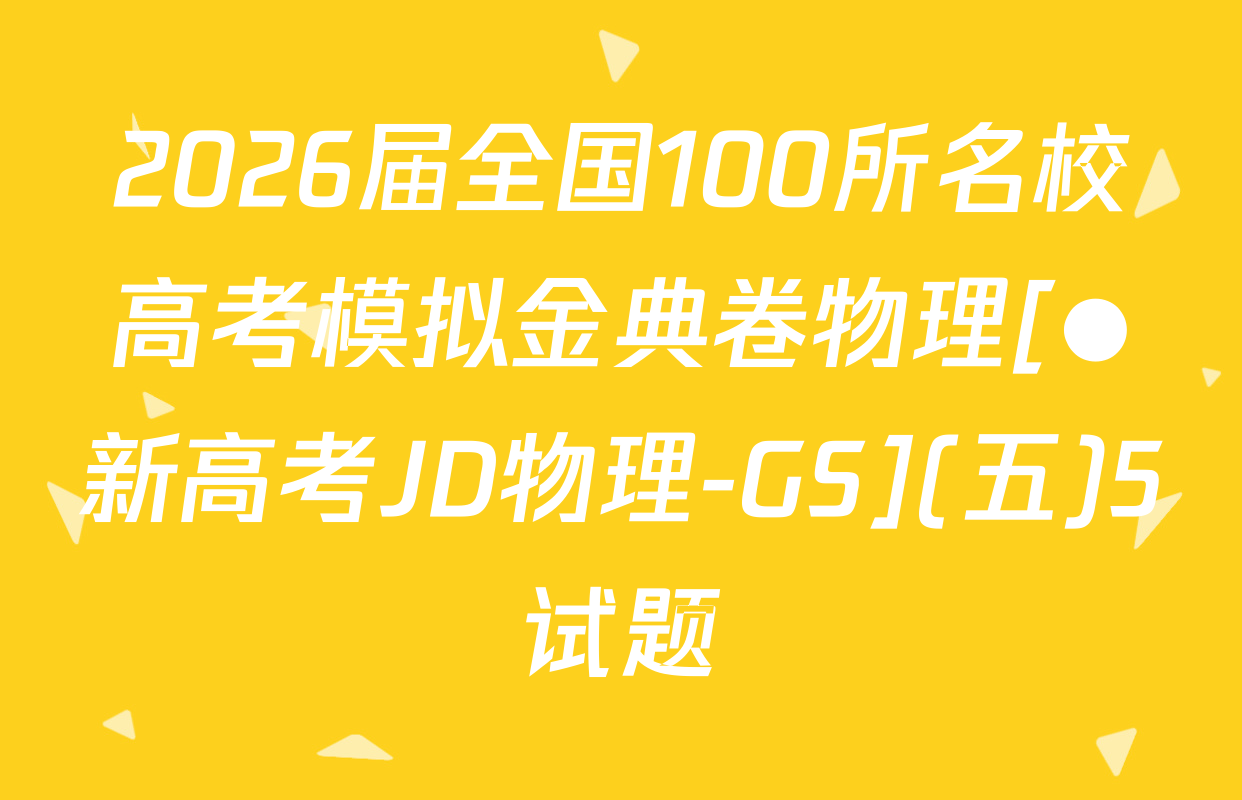 2026届全国100所名校高考模拟金典卷物理[●新高考JD物理-GS](五)5试题