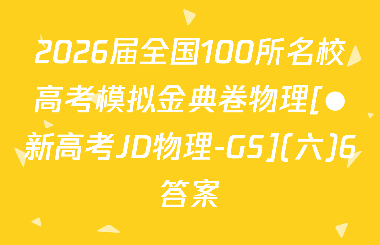 2026届全国100所名校高考模拟金典卷物理[●新高考JD物理-GS](六)6答案