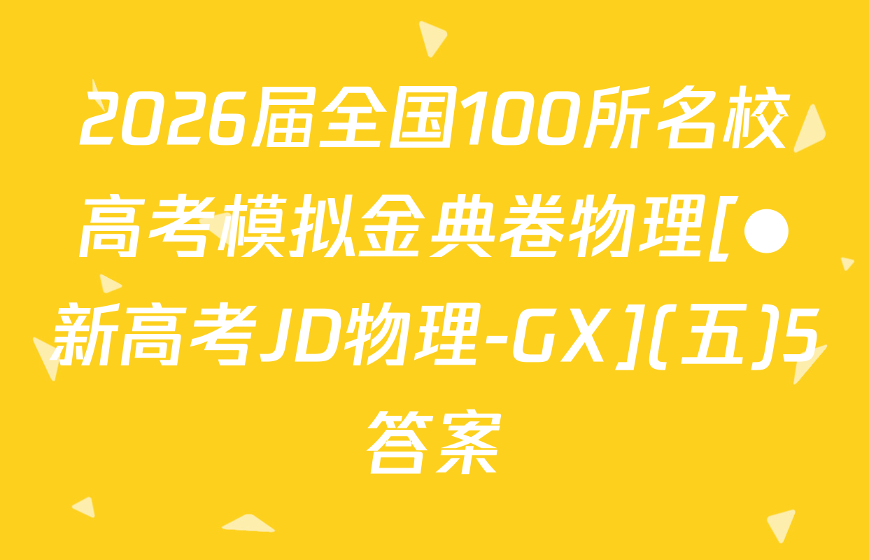 2026届全国100所名校高考模拟金典卷物理[●新高考JD物理-GX](五)5答案