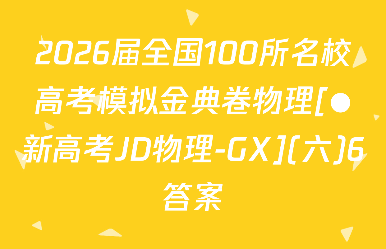 2026届全国100所名校高考模拟金典卷物理[●新高考JD物理-GX](六)6答案