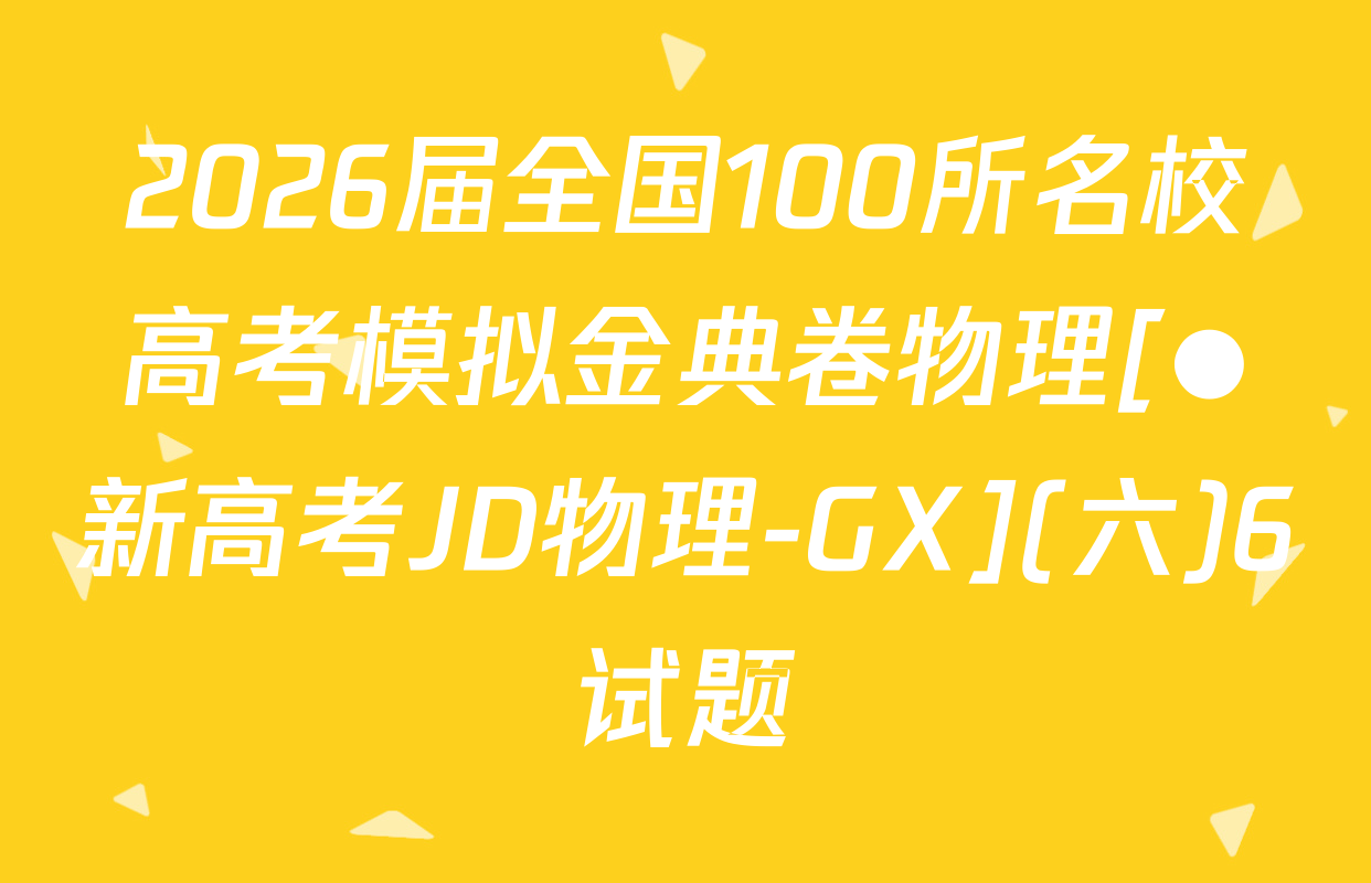 2026届全国100所名校高考模拟金典卷物理[●新高考JD物理-GX](六)6试题