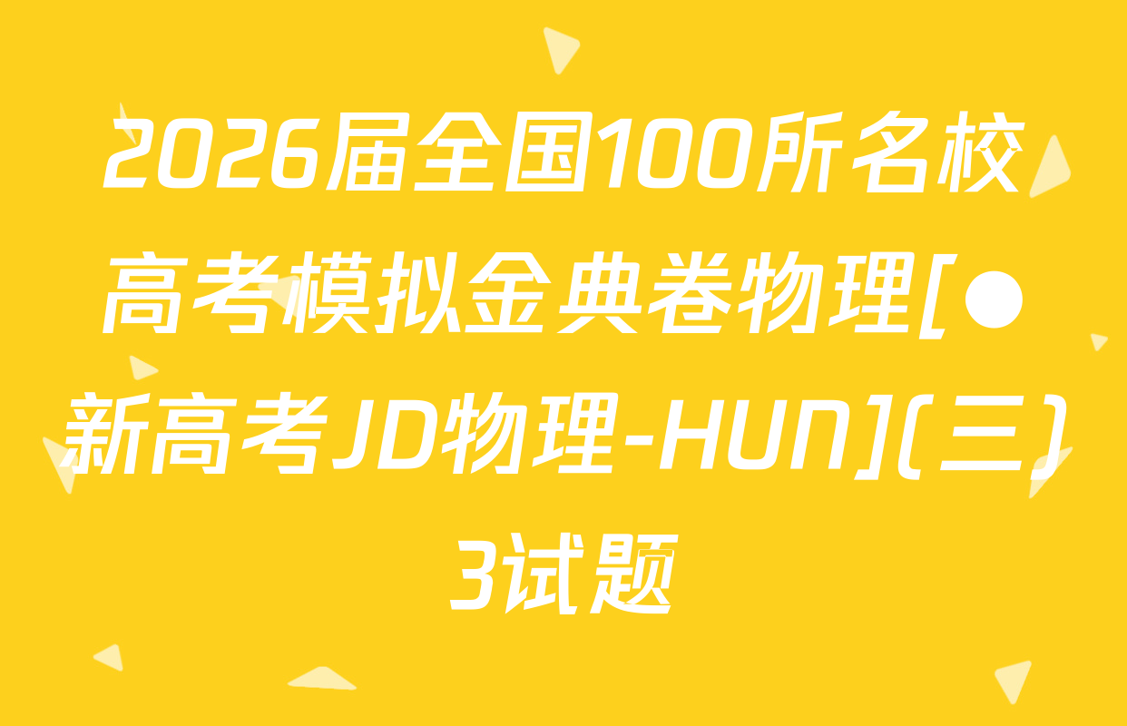 2026届全国100所名校高考模拟金典卷物理[●新高考JD物理-HUN](三)3试题