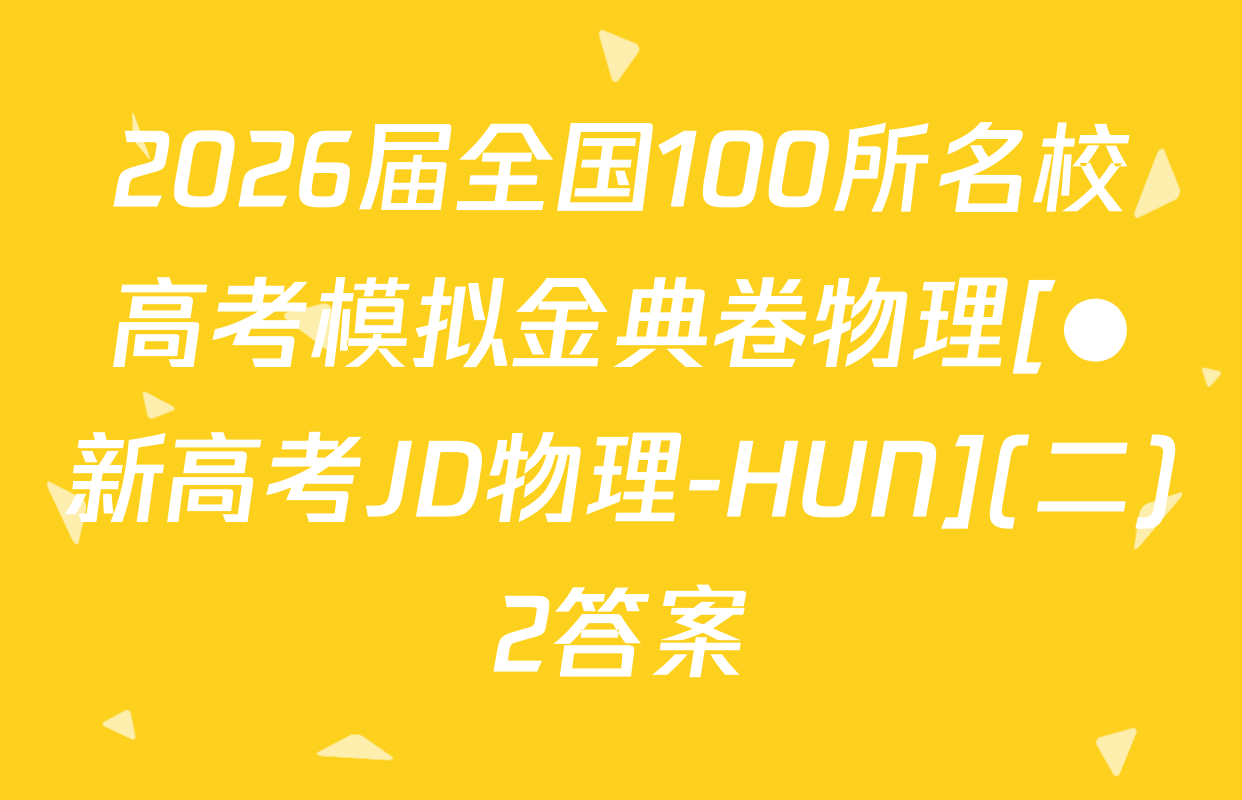 2026届全国100所名校高考模拟金典卷物理[●新高考JD物理-HUN](二)2答案