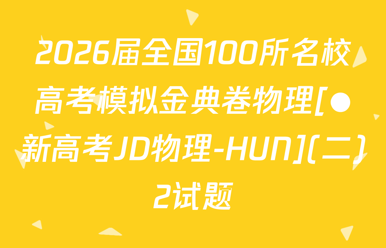 2026届全国100所名校高考模拟金典卷物理[●新高考JD物理-HUN](二)2试题