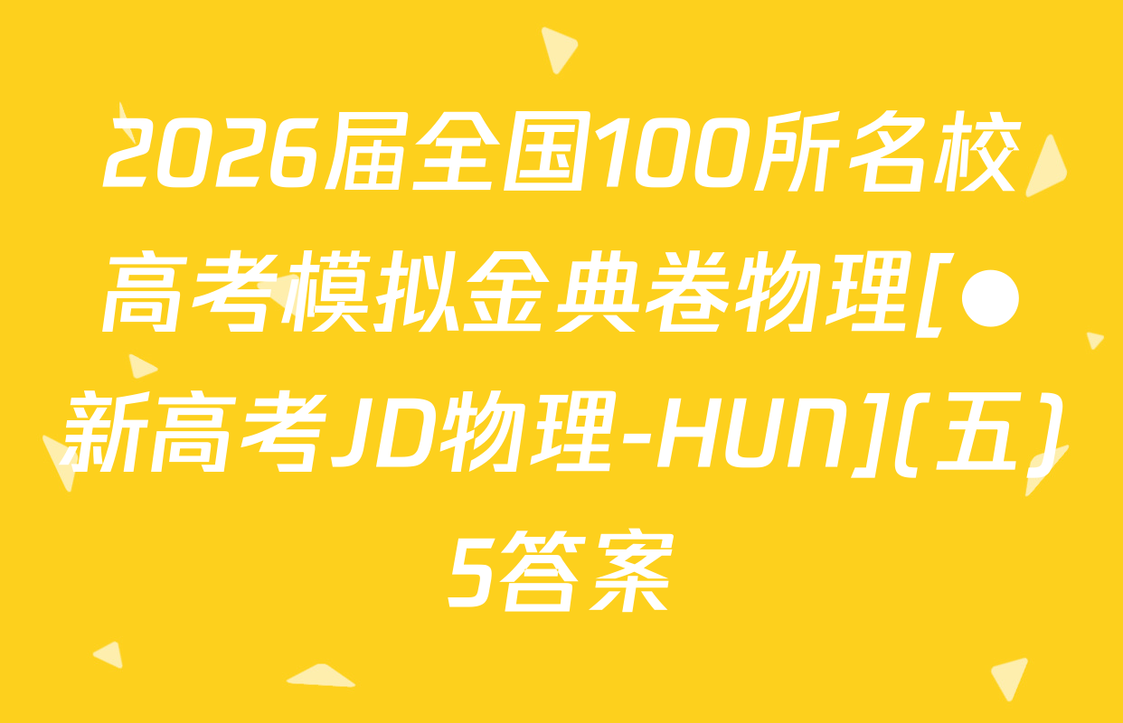 2026届全国100所名校高考模拟金典卷物理[●新高考JD物理-HUN](五)5答案