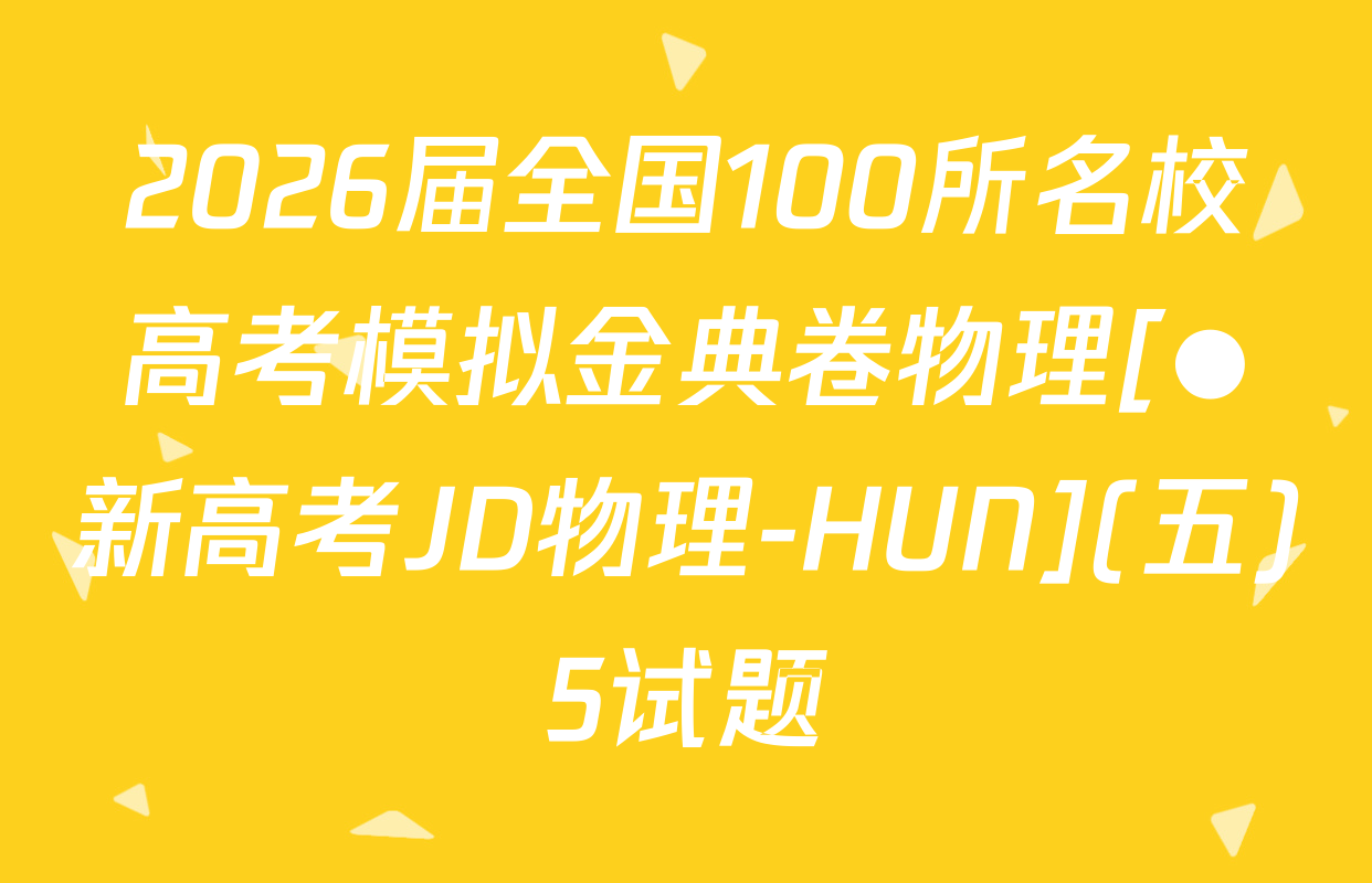 2026届全国100所名校高考模拟金典卷物理[●新高考JD物理-HUN](五)5试题