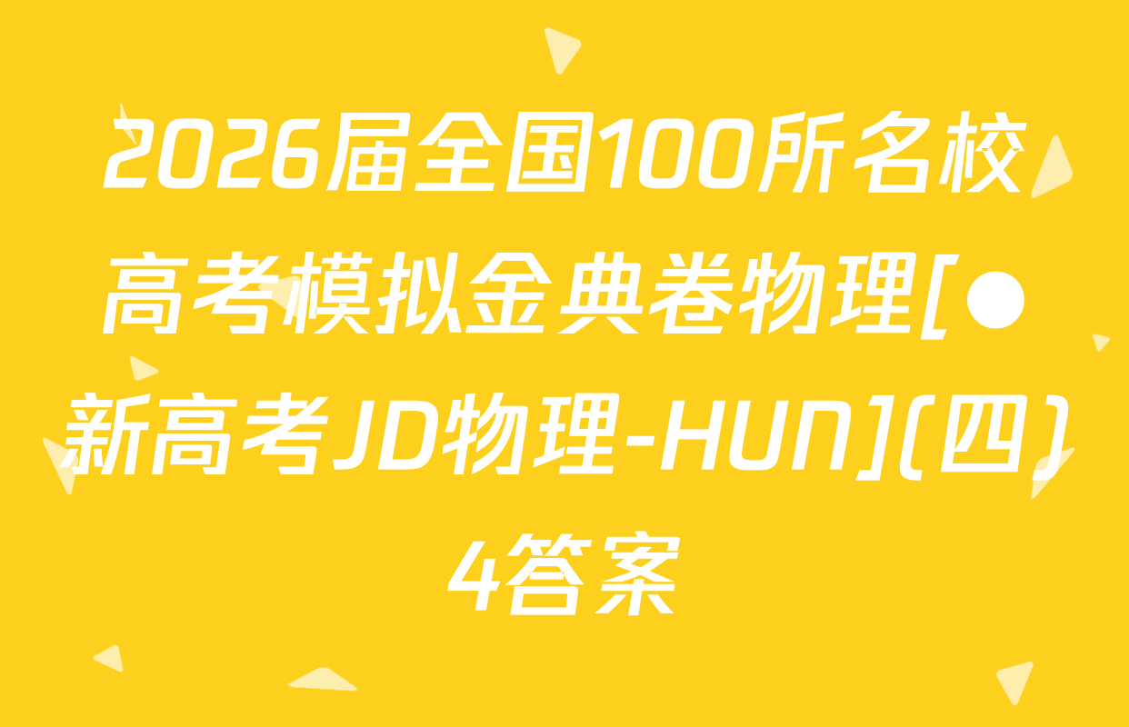 2026届全国100所名校高考模拟金典卷物理[●新高考JD物理-HUN](四)4答案