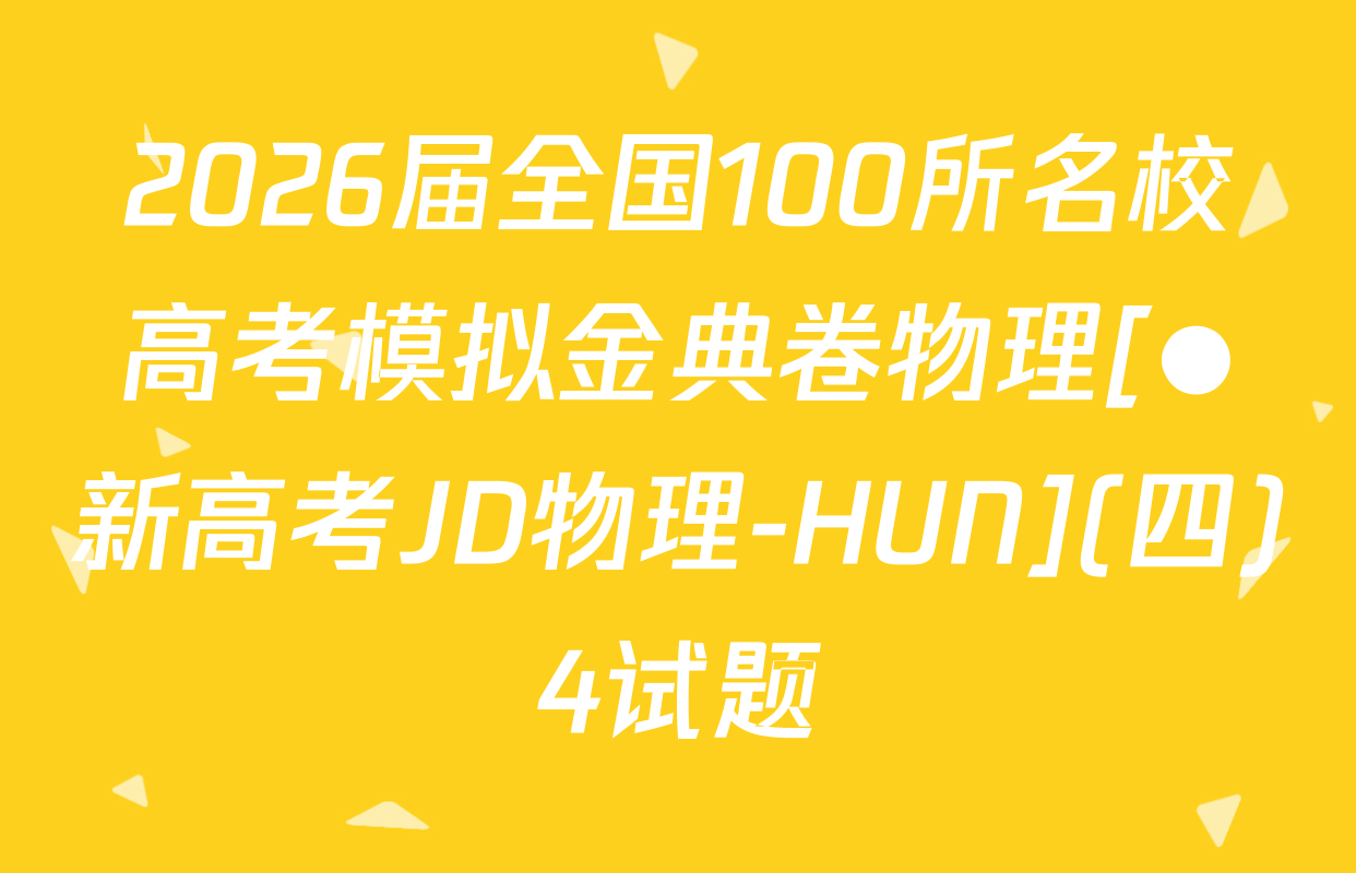 2026届全国100所名校高考模拟金典卷物理[●新高考JD物理-HUN](四)4试题