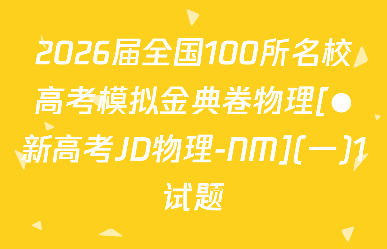 2026届全国100所名校高考模拟金典卷物理[●新高考JD物理-NM](一)1试题