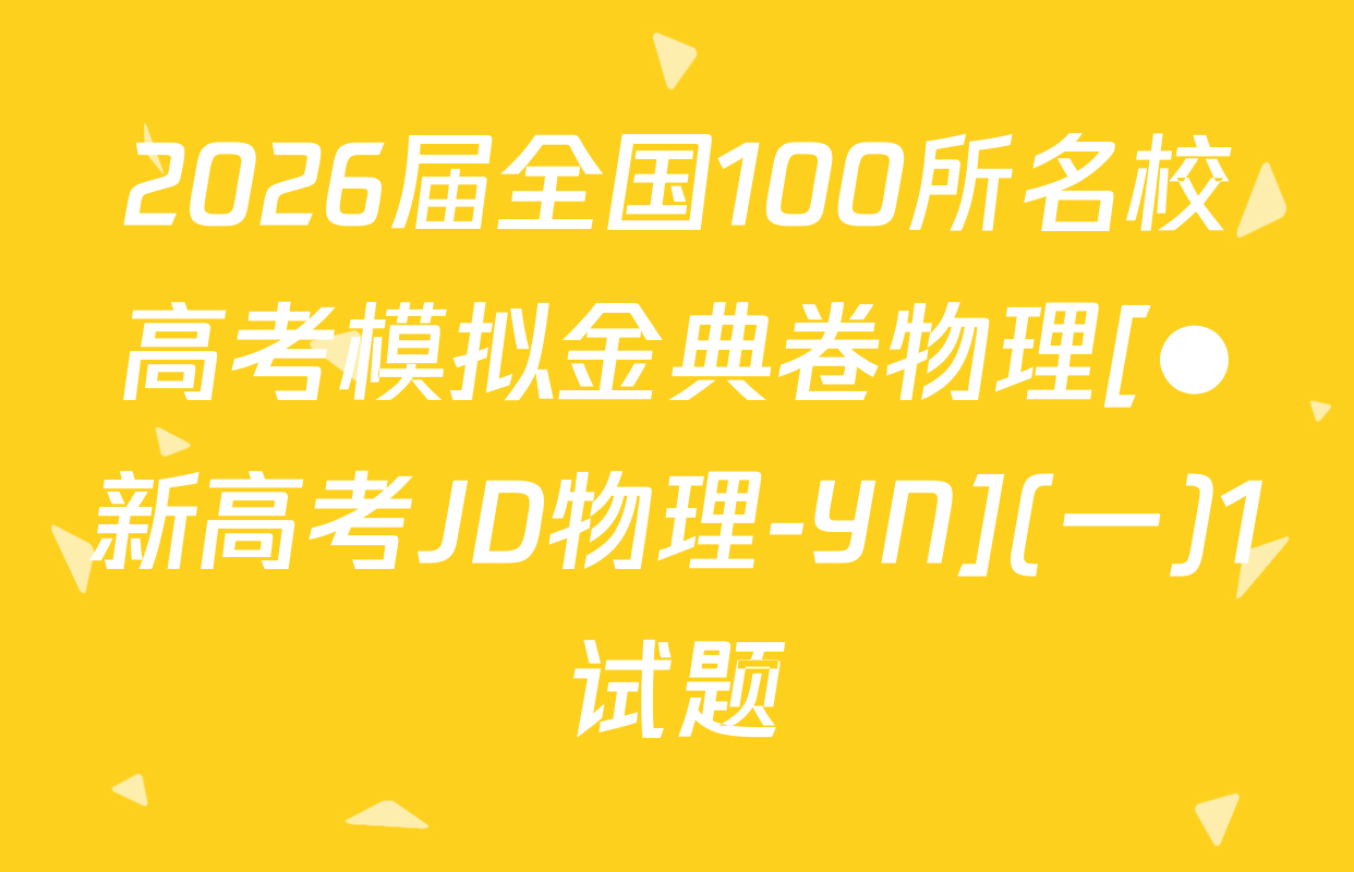 2026届全国100所名校高考模拟金典卷物理[●新高考JD物理-YN](一)1试题