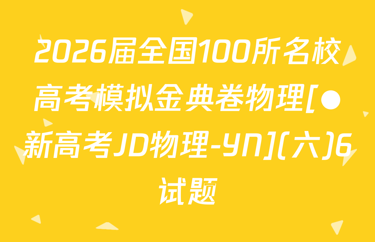 2026届全国100所名校高考模拟金典卷物理[●新高考JD物理-YN](六)6试题