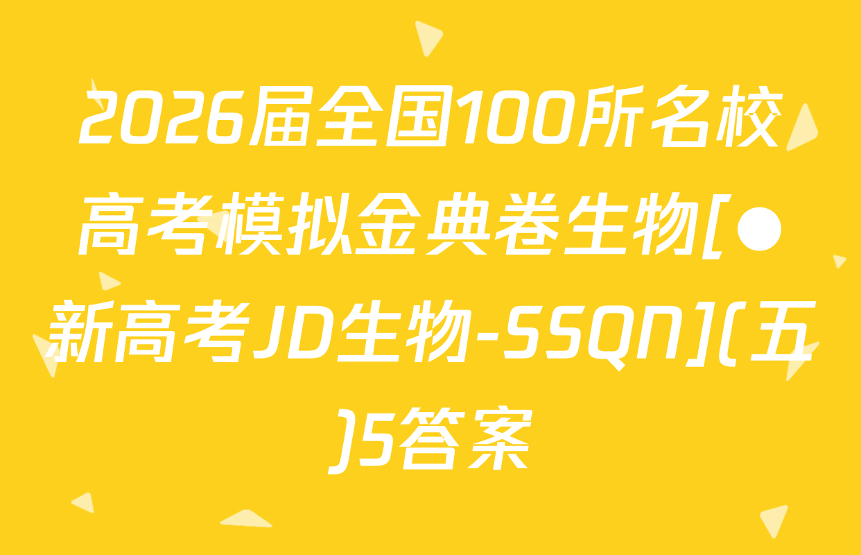 2026届全国100所名校高考模拟金典卷生物[●新高考JD生物-SSQN](五)5答案