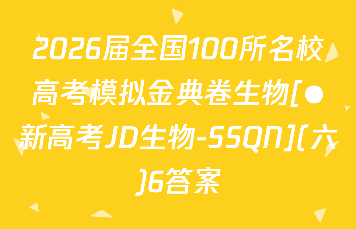 2026届全国100所名校高考模拟金典卷生物[●新高考JD生物-SSQN](六)6答案