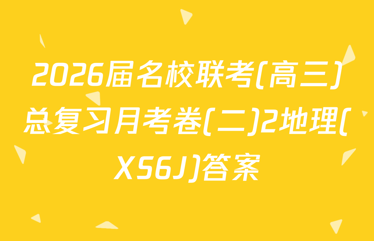 2026届名校联考(高三)总复习月考卷(二)2地理(XS6J)答案