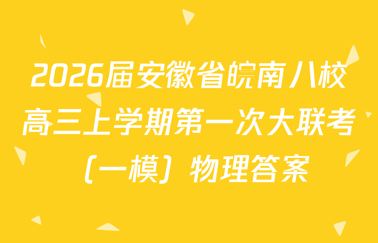2026届安徽省皖南八校高三上学期第一次大联考（一模）物理答案