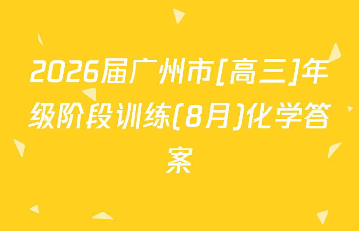 2026届广州市[高三]年级阶段训练(8月)化学答案