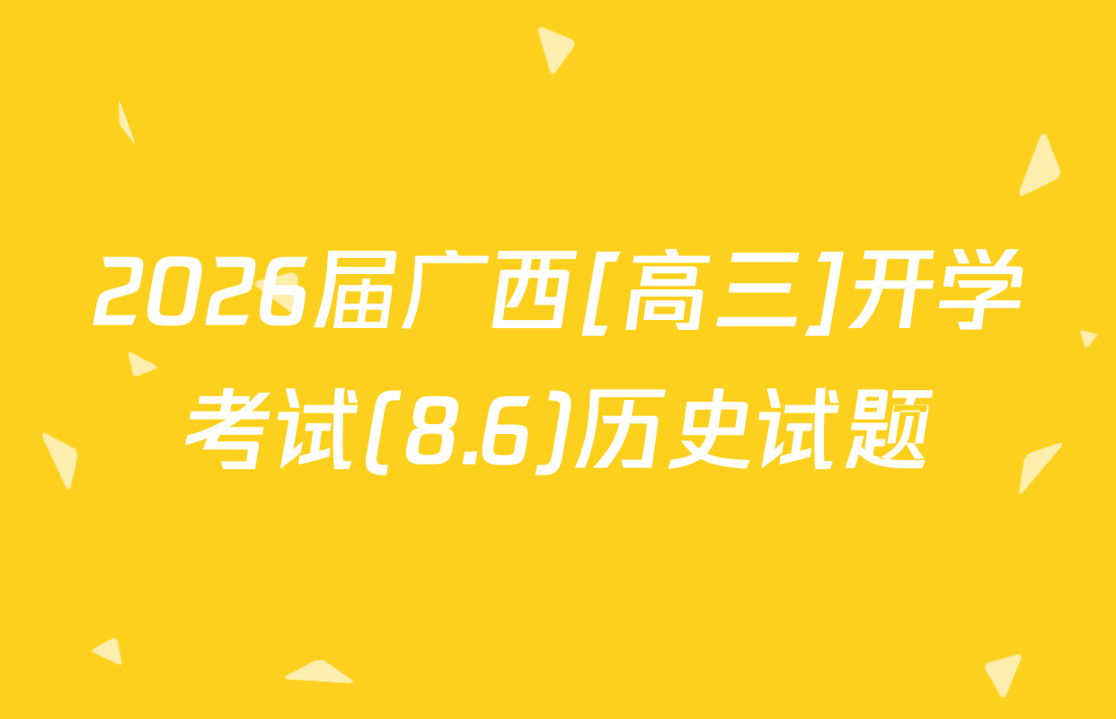 2026届广西[高三]开学考试(8.6)历史试题