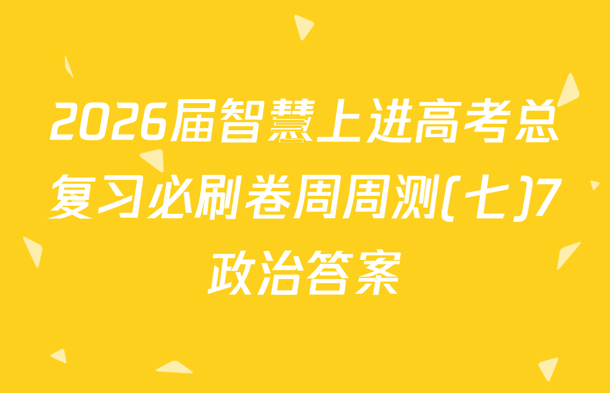 2026届智慧上进高考总复习必刷卷周周测(七)7政治答案
