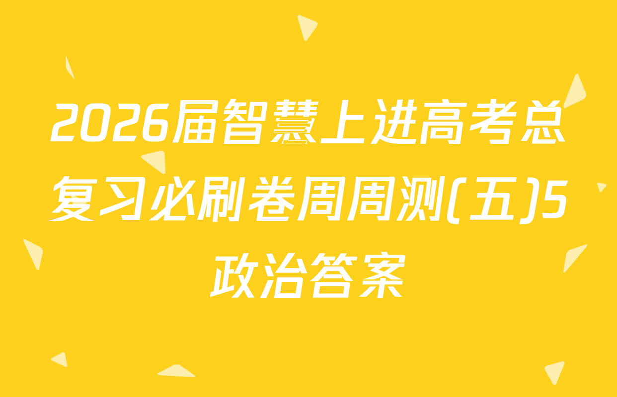 2026届智慧上进高考总复习必刷卷周周测(五)5政治答案