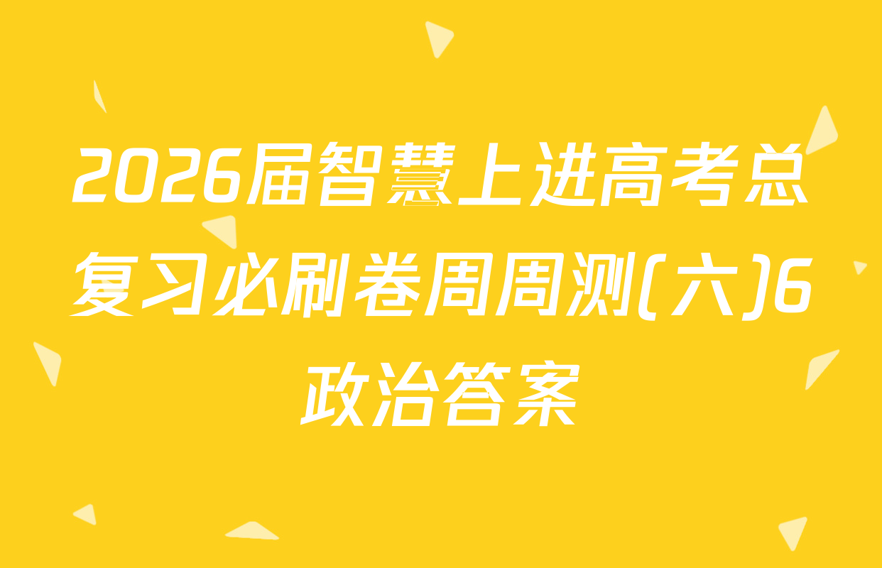 2026届智慧上进高考总复习必刷卷周周测(六)6政治答案