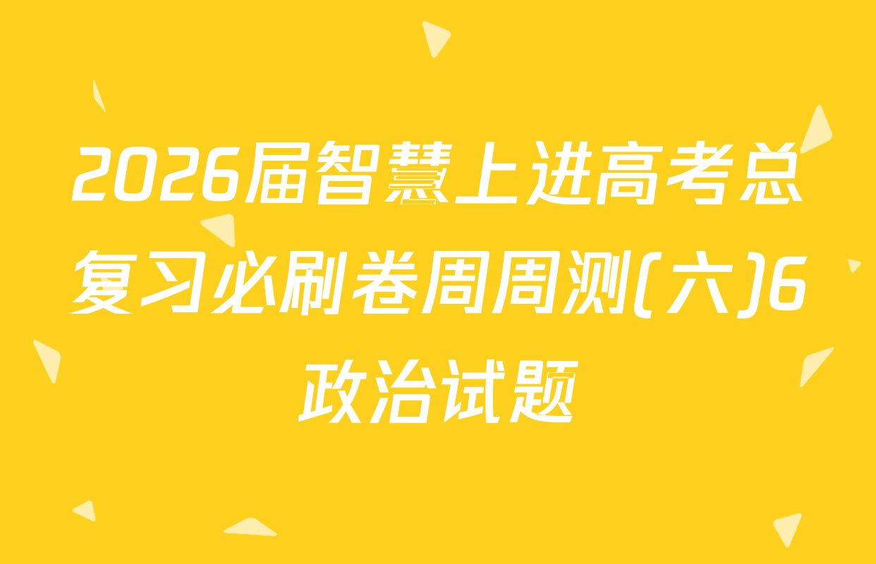 2026届智慧上进高考总复习必刷卷周周测(六)6政治试题