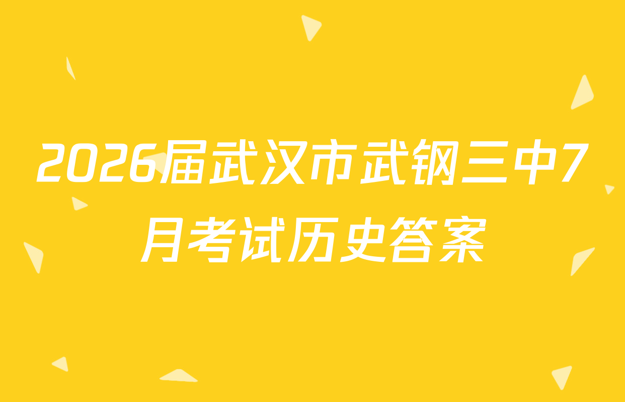 2026届武汉市武钢三中7月考试历史答案