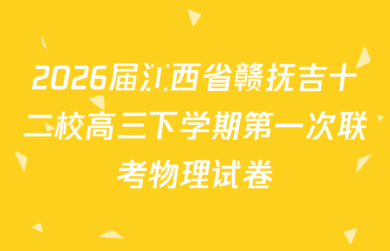 2026届江西省赣抚吉十二校高三下学期第一次联考物理试卷