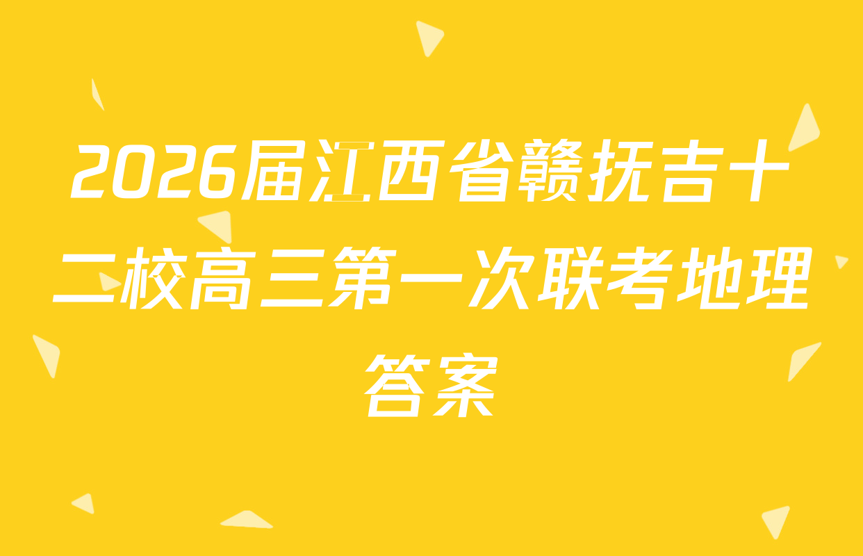 2026届江西省赣抚吉十二校高三第一次联考地理答案