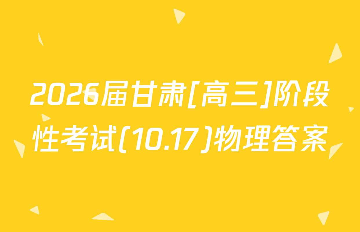 2026届甘肃[高三]阶段性考试(10.17)物理答案