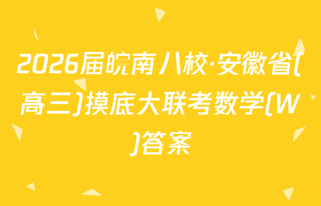 2026届皖南八校·安徽省(高三)摸底大联考数学(W)答案