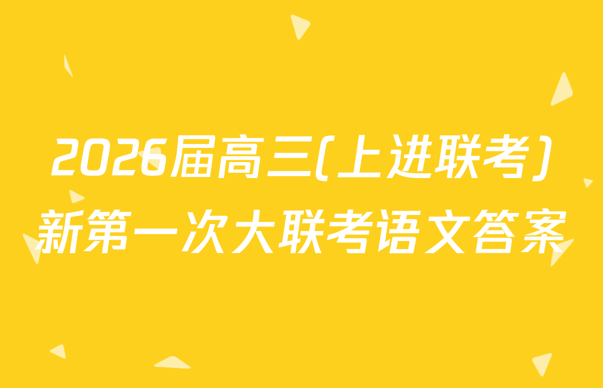 2026届高三(上进联考)新第一次大联考语文答案