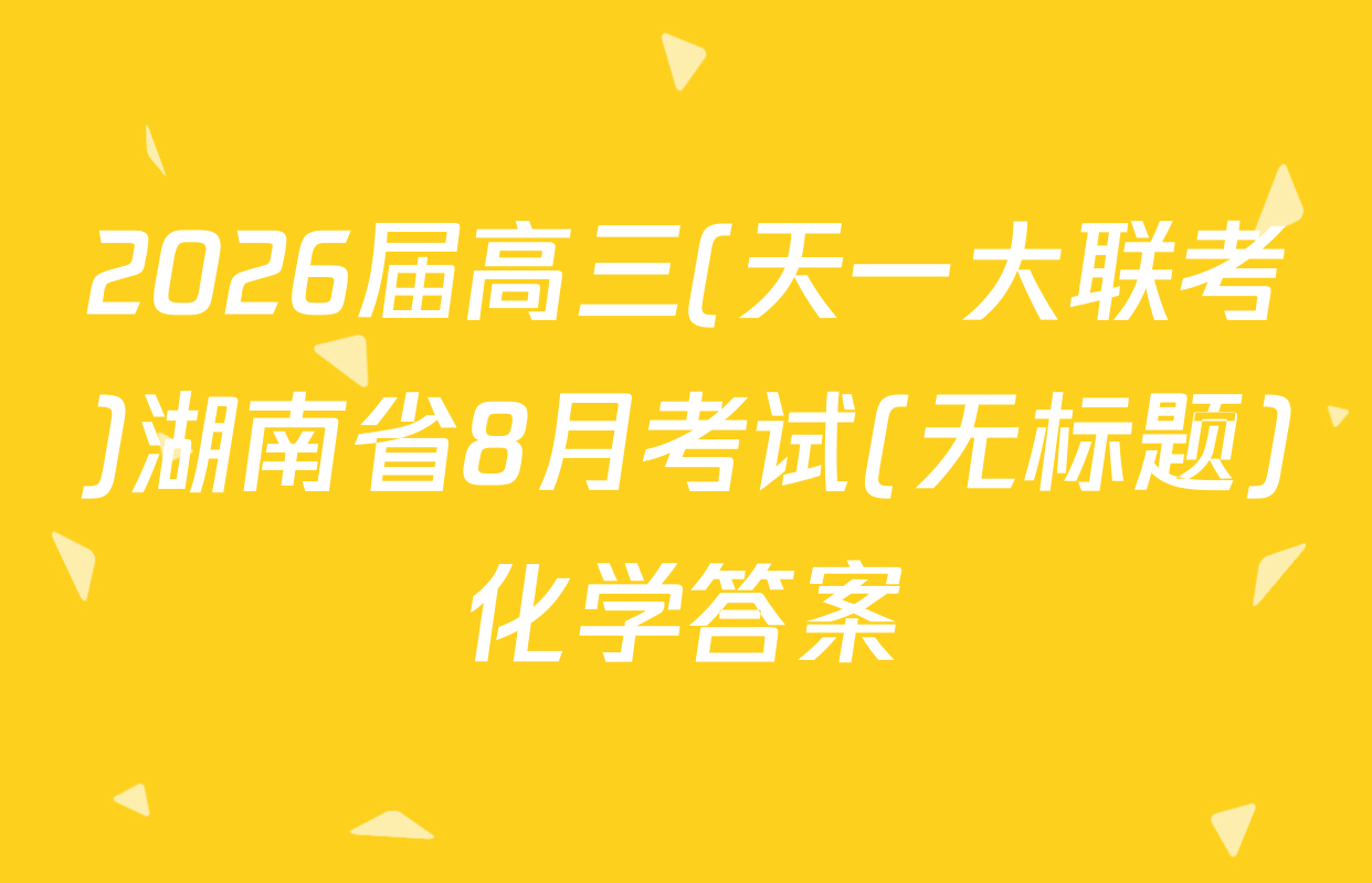 2026届高三(天一大联考)湖南省8月考试(无标题)化学答案