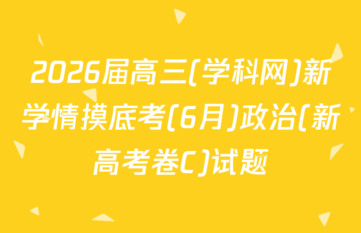 2026届高三(学科网)新学情摸底考(6月)政治(新高考卷C)试题